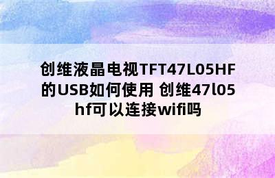 创维液晶电视TFT47L05HF的USB如何使用 创维47l05hf可以连接wifi吗